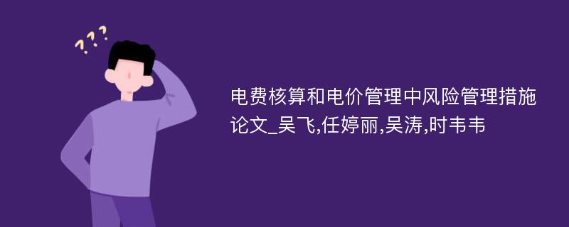 电费核算和电价管理中风险管理措施论文_吴飞,任婷丽,吴涛,时韦韦