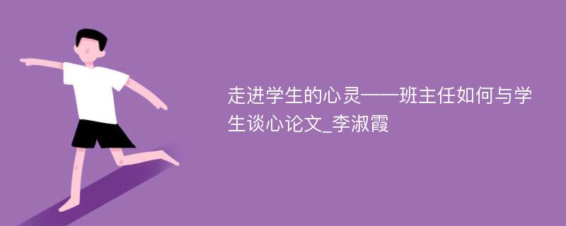 走进学生的心灵——班主任如何与学生谈心论文_李淑霞