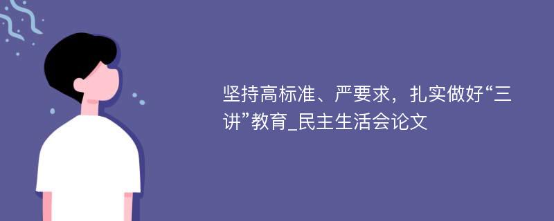 坚持高标准、严要求，扎实做好“三讲”教育_民主生活会论文