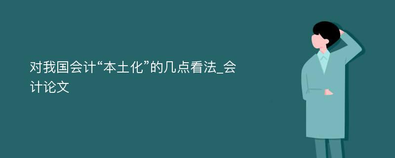 对我国会计“本土化”的几点看法_会计论文