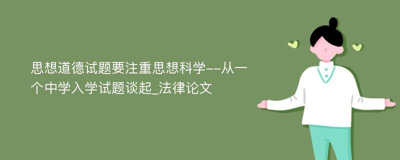 思想道德试题要注重思想科学--从一个中学入学试题谈起_法律论文