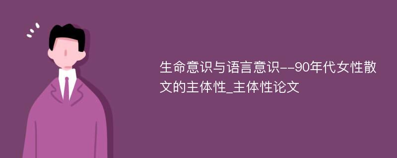 生命意识与语言意识--90年代女性散文的主体性_主体性论文