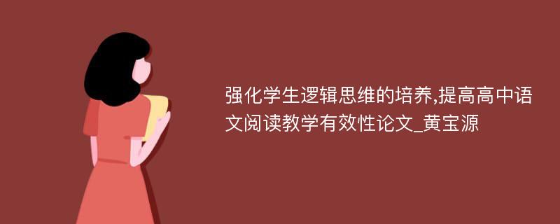 强化学生逻辑思维的培养,提高高中语文阅读教学有效性论文_黄宝源