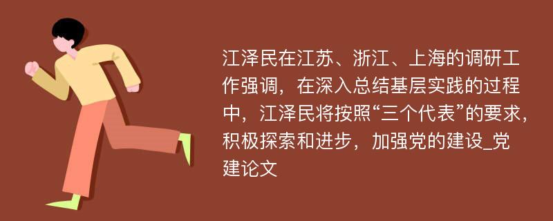 江泽民在江苏、浙江、上海的调研工作强调，在深入总结基层实践的过程中，江泽民将按照“三个代表”的要求，积极探索和进步，加强党的建设_党建论文