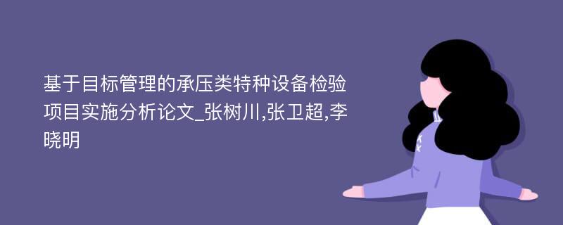 基于目标管理的承压类特种设备检验项目实施分析论文_张树川,张卫超,李晓明