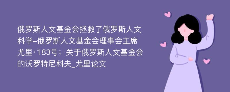 俄罗斯人文基金会拯救了俄罗斯人文科学-俄罗斯人文基金会理事会主席尤里·183号；关于俄罗斯人文基金会的沃罗特尼科夫_尤里论文