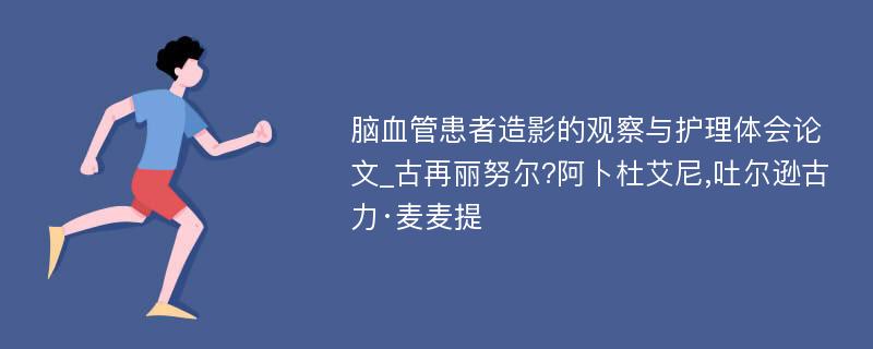 脑血管患者造影的观察与护理体会论文_古再丽努尔?阿卜杜艾尼,吐尔逊古力·麦麦提