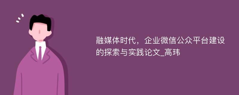 融媒体时代，企业微信公众平台建设的探索与实践论文_高玮