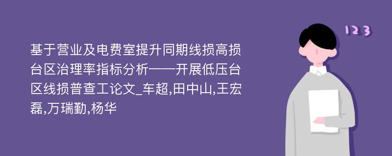 基于营业及电费室提升同期线损高损台区治理率指标分析——开展低压台区线损普查工论文_车超,田中山,王宏磊,万瑞勤,杨华