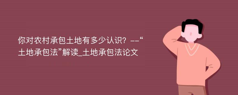 你对农村承包土地有多少认识？--“土地承包法”解读_土地承包法论文