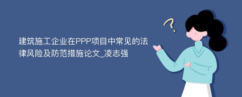 建筑施工企业在PPP项目中常见的法律风险及防范措施论文_凌志强