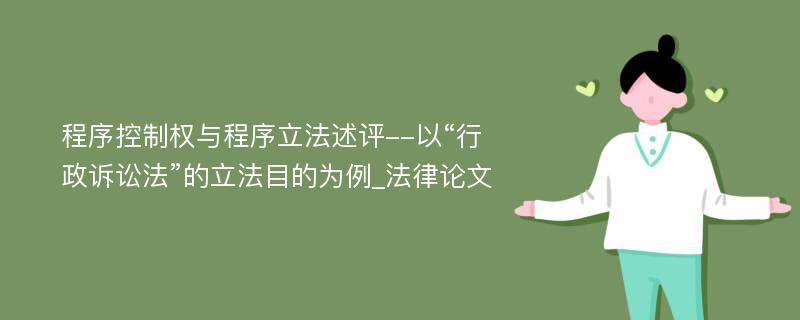 程序控制权与程序立法述评--以“行政诉讼法”的立法目的为例_法律论文