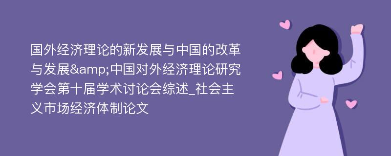 国外经济理论的新发展与中国的改革与发展&中国对外经济理论研究学会第十届学术讨论会综述_社会主义市场经济体制论文