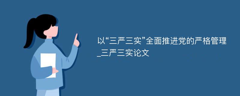 以“三严三实”全面推进党的严格管理_三严三实论文