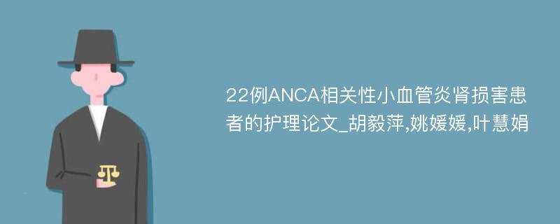 22例ANCA相关性小血管炎肾损害患者的护理论文_胡毅萍,姚媛媛,叶慧娟