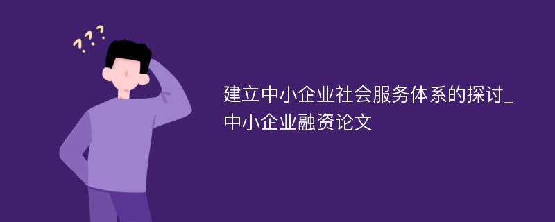 建立中小企业社会服务体系的探讨_中小企业融资论文