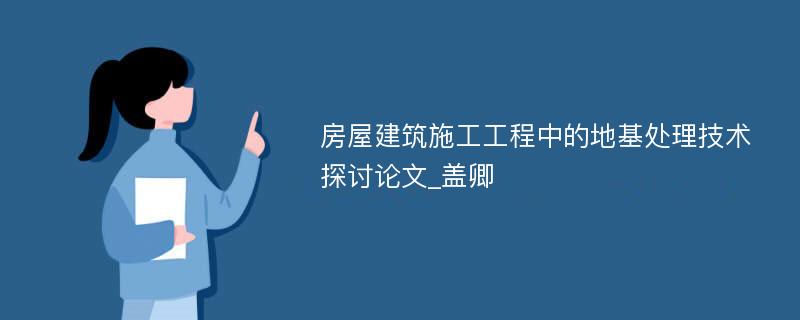 房屋建筑施工工程中的地基处理技术探讨论文_盖卿