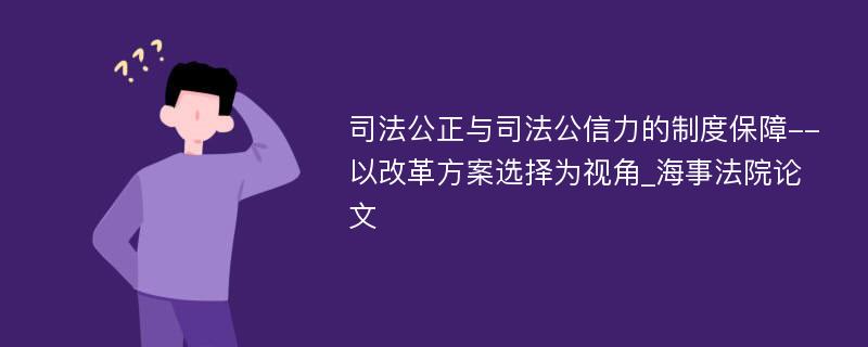 司法公正与司法公信力的制度保障--以改革方案选择为视角_海事法院论文