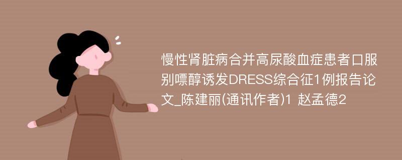 慢性肾脏病合并高尿酸血症患者口服别嘌醇诱发DRESS综合征1例报告论文_陈建丽(通讯作者)1 赵孟德2