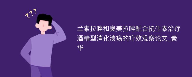 兰索拉唑和奥美拉唑配合抗生素治疗酒精型消化溃疡的疗效观察论文_秦华