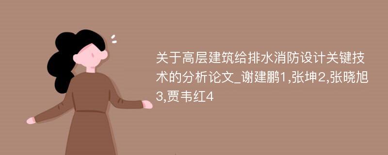 关于高层建筑给排水消防设计关键技术的分析论文_谢建鹏1,张坤2,张晓旭3,贾韦红4