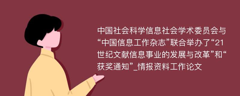 中国社会科学信息社会学术委员会与“中国信息工作杂志”联合举办了“21世纪文献信息事业的发展与改革”和“获奖通知”_情报资料工作论文