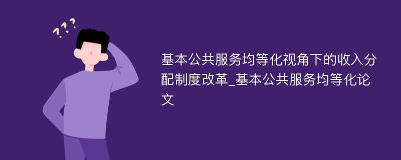 基本公共服务均等化视角下的收入分配制度改革_基本公共服务均等化论文