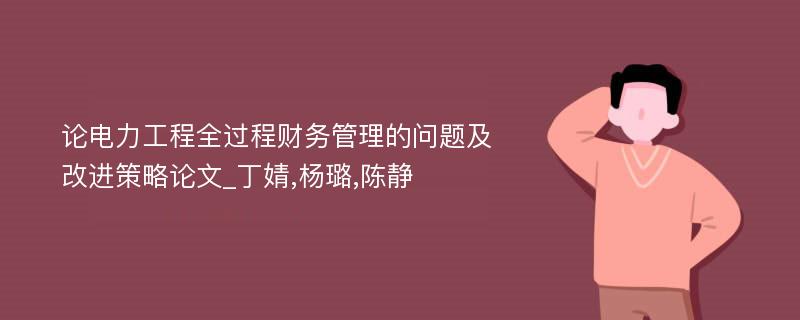 论电力工程全过程财务管理的问题及改进策略论文_丁婧,杨璐,陈静