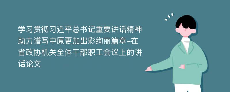 学习贯彻习近平总书记重要讲话精神助力谱写中原更加出彩绚丽篇章-在省政协机关全体干部职工会议上的讲话论文