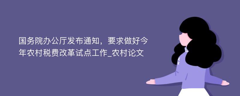 国务院办公厅发布通知，要求做好今年农村税费改革试点工作_农村论文