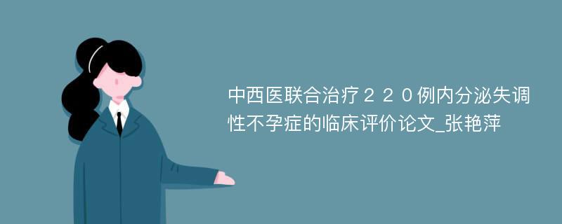 中西医联合治疗２２０例内分泌失调性不孕症的临床评价论文_张艳萍