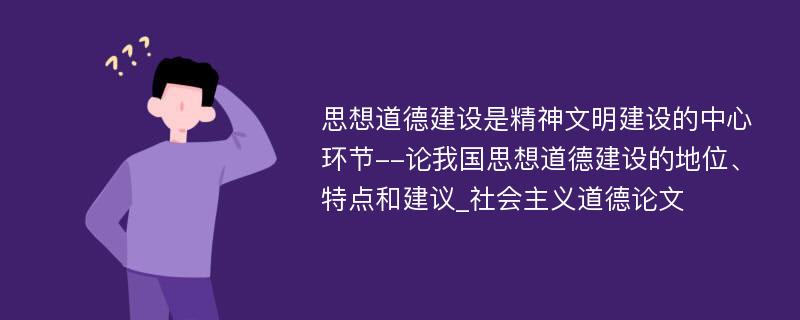 思想道德建设是精神文明建设的中心环节--论我国思想道德建设的地位、特点和建议_社会主义道德论文