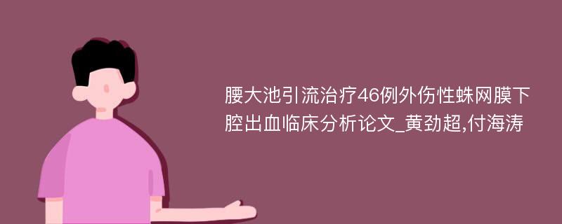 腰大池引流治疗46例外伤性蛛网膜下腔出血临床分析论文_黄劲超,付海涛