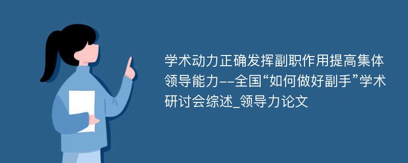 学术动力正确发挥副职作用提高集体领导能力--全国“如何做好副手”学术研讨会综述_领导力论文