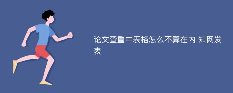 论文查重中表格怎么不算在内 知网发表