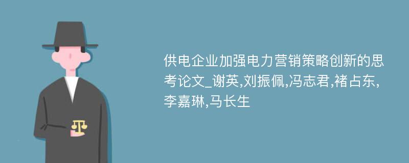 供电企业加强电力营销策略创新的思考论文_谢英,刘振佩,冯志君,褚占东,李嘉琳,马长生