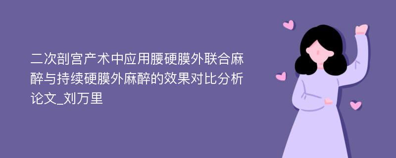 二次剖宫产术中应用腰硬膜外联合麻醉与持续硬膜外麻醉的效果对比分析论文_刘万里