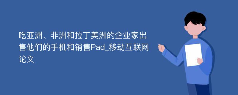 吃亚洲、非洲和拉丁美洲的企业家出售他们的手机和销售Pad_移动互联网论文