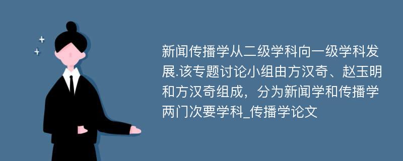 新闻传播学从二级学科向一级学科发展.该专题讨论小组由方汉奇、赵玉明和方汉奇组成，分为新闻学和传播学两门次要学科_传播学论文