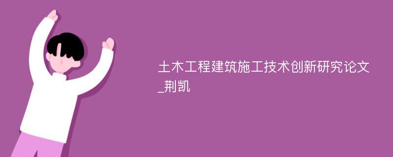 土木工程建筑施工技术创新研究论文_荆凯