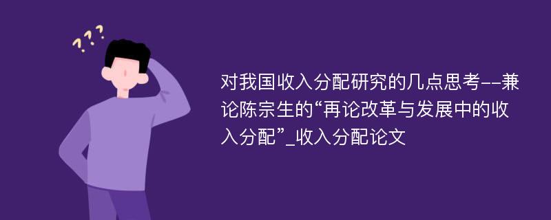 对我国收入分配研究的几点思考--兼论陈宗生的“再论改革与发展中的收入分配”_收入分配论文