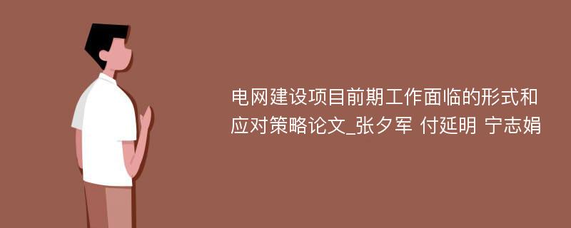 电网建设项目前期工作面临的形式和应对策略论文_张夕军 付延明 宁志娟