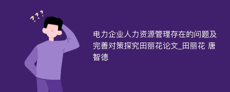 电力企业人力资源管理存在的问题及完善对策探究田丽花论文_田丽花 唐智德