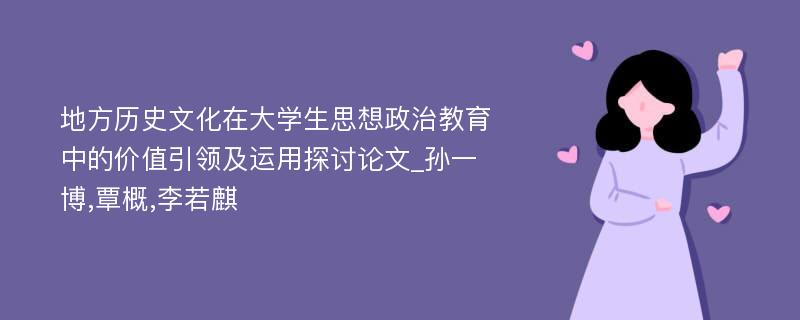 地方历史文化在大学生思想政治教育中的价值引领及运用探讨论文_孙一博,覃概,李若麒