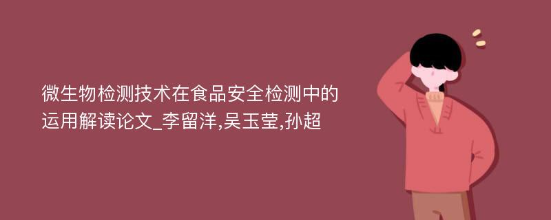 微生物检测技术在食品安全检测中的运用解读论文_李留洋,吴玉莹,孙超