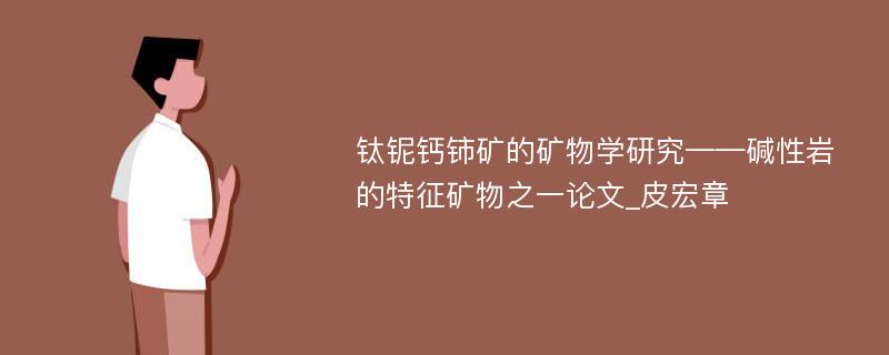 钛铌钙铈矿的矿物学研究——碱性岩的特征矿物之一论文_皮宏章