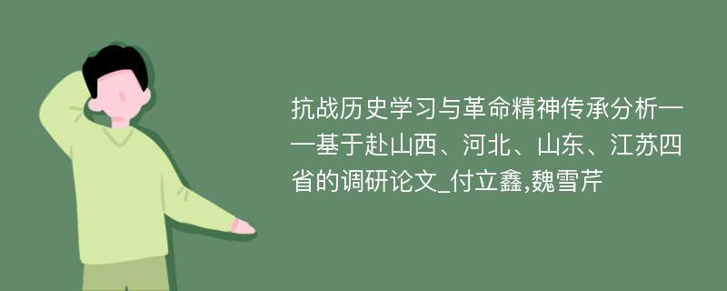 抗战历史学习与革命精神传承分析——基于赴山西、河北、山东、江苏四省的调研论文_付立鑫,魏雪芹