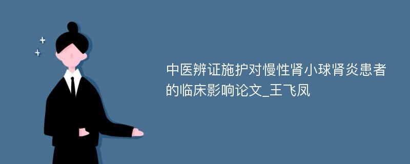 中医辨证施护对慢性肾小球肾炎患者的临床影响论文_王飞凤