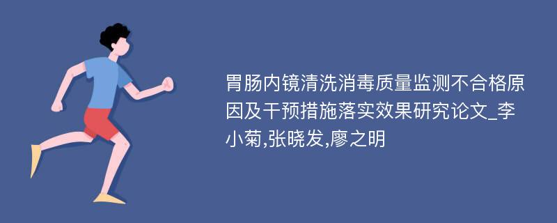 胃肠内镜清洗消毒质量监测不合格原因及干预措施落实效果研究论文_李小菊,张晓发,廖之明