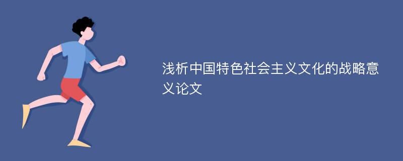 浅析中国特色社会主义文化的战略意义论文